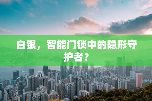 白银，智能门锁中的隐形守护者？