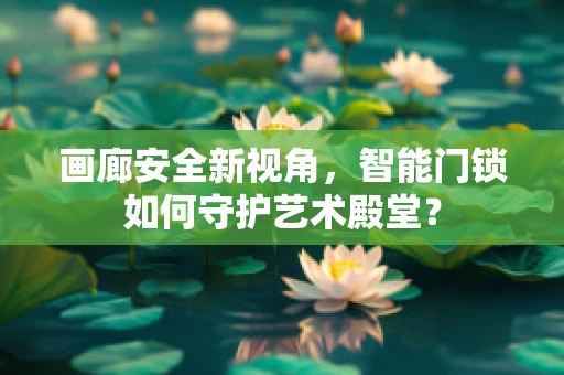 画廊安全新视角，智能门锁如何守护艺术殿堂？