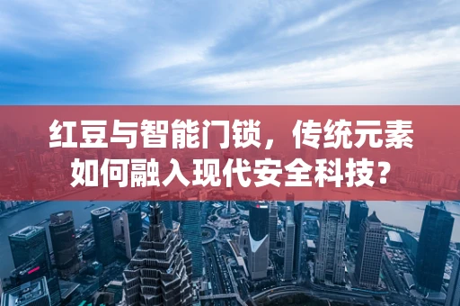 红豆与智能门锁，传统元素如何融入现代安全科技？