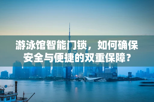 游泳馆智能门锁，如何确保安全与便捷的双重保障？