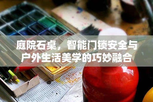 庭院石桌，智能门锁安全与户外生活美学的巧妙融合