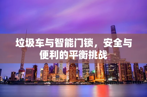 垃圾车与智能门锁，安全与便利的平衡挑战