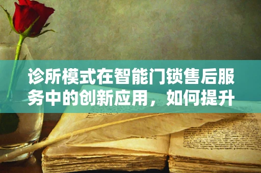 诊所模式在智能门锁售后服务中的创新应用，如何提升用户体验？