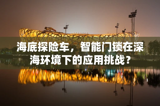 海底探险车，智能门锁在深海环境下的应用挑战？