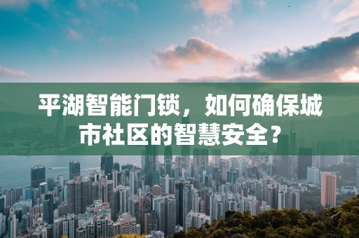 平湖智能门锁，如何确保城市社区的智慧安全？