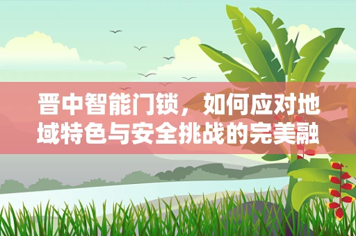 晋中智能门锁，如何应对地域特色与安全挑战的完美融合？