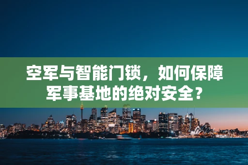 空军与智能门锁，如何保障军事基地的绝对安全？