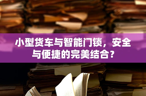小型货车与智能门锁，安全与便捷的完美结合？