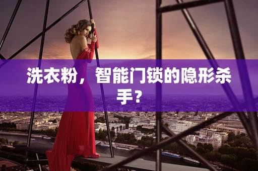洗衣粉，智能门锁的隐形杀手？