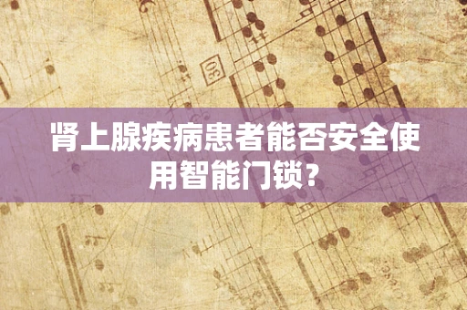 肾上腺疾病患者能否安全使用智能门锁？