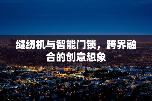 缝纫机与智能门锁，跨界融合的创意想象