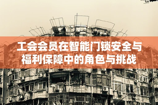 工会会员在智能门锁安全与福利保障中的角色与挑战