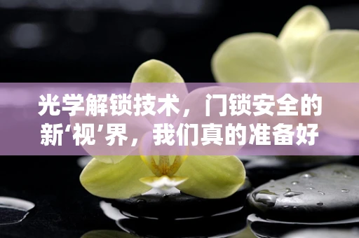 光学解锁技术，门锁安全的新‘视’界，我们真的准备好了吗？