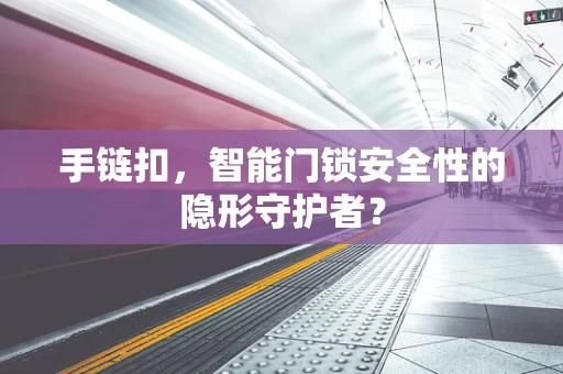 手链扣，智能门锁安全性的隐形守护者？