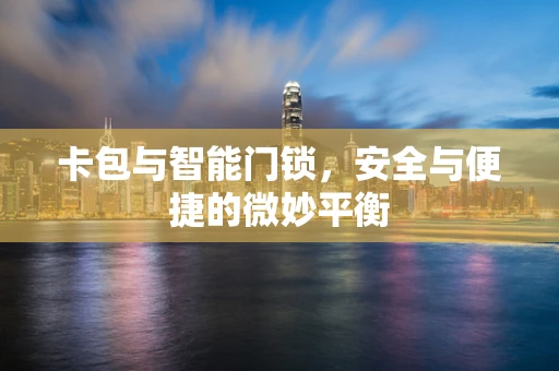 卡包与智能门锁，安全与便捷的微妙平衡