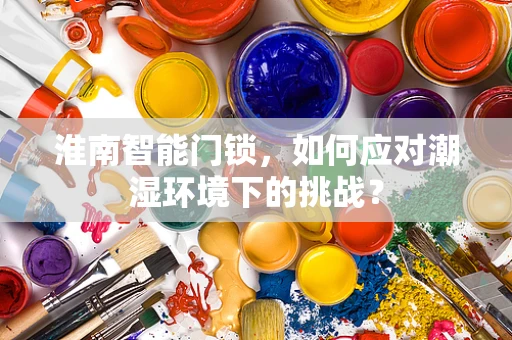淮南智能门锁，如何应对潮湿环境下的挑战？