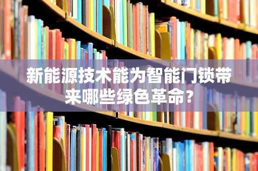 新能源技术能为智能门锁带来哪些绿色革命？