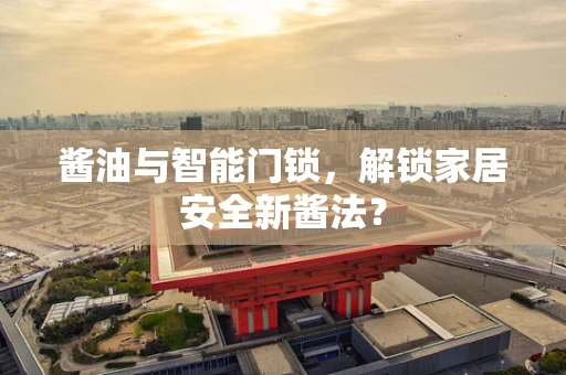 酱油与智能门锁，解锁家居安全新酱法？