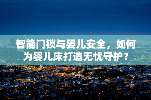 智能门锁与婴儿安全，如何为婴儿床打造无忧守护？