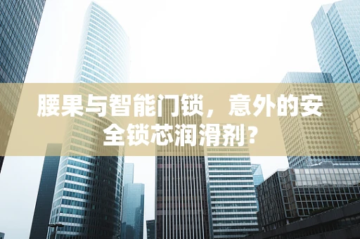 腰果与智能门锁，意外的安全锁芯润滑剂？