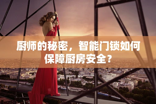 厨师的秘密，智能门锁如何保障厨房安全？