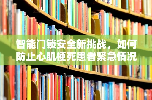 智能门锁安全新挑战，如何防止心肌梗死患者紧急情况下的误操作？