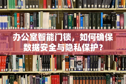 办公室智能门锁，如何确保数据安全与隐私保护？
