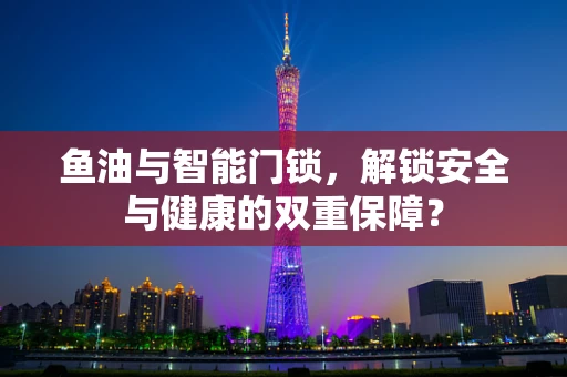 鱼油与智能门锁，解锁安全与健康的双重保障？