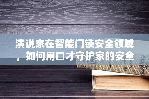演说家在智能门锁安全领域，如何用口才守护家的安全？