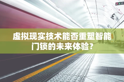 虚拟现实技术能否重塑智能门锁的未来体验？