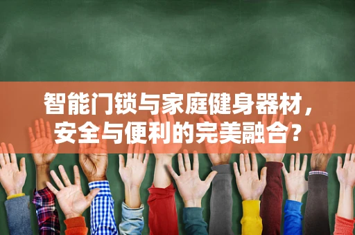 智能门锁与家庭健身器材，安全与便利的完美融合？