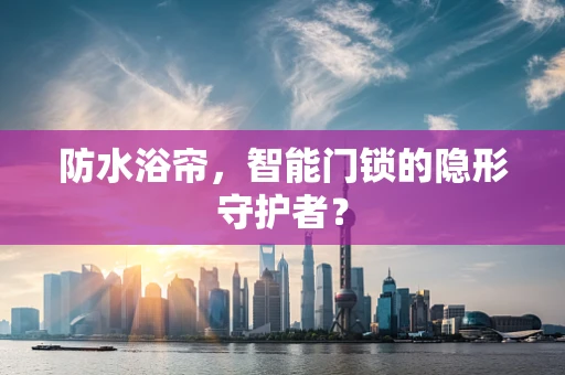 防水浴帘，智能门锁的隐形守护者？