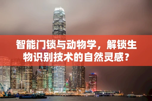 智能门锁与动物学，解锁生物识别技术的自然灵感？