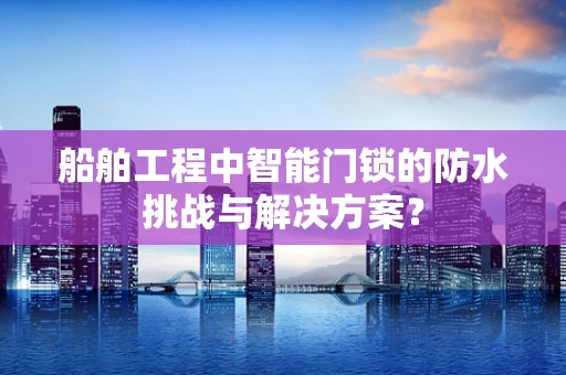 船舶工程中智能门锁的防水挑战与解决方案？