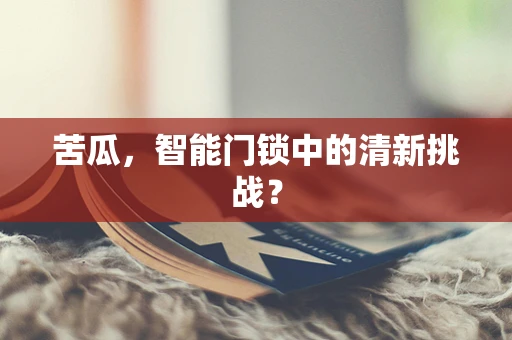 苦瓜，智能门锁中的清新挑战？