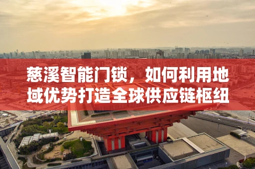 慈溪智能门锁，如何利用地域优势打造全球供应链枢纽？