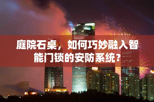 庭院石桌，如何巧妙融入智能门锁的安防系统？