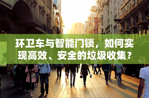 环卫车与智能门锁，如何实现高效、安全的垃圾收集？