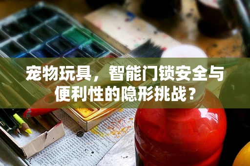 宠物玩具，智能门锁安全与便利性的隐形挑战？