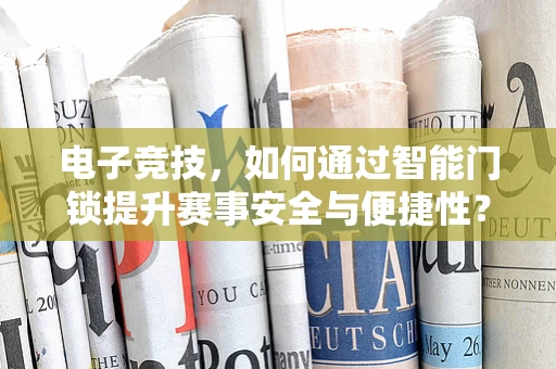 电子竞技，如何通过智能门锁提升赛事安全与便捷性？