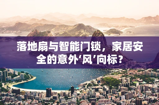 落地扇与智能门锁，家居安全的意外‘风’向标？