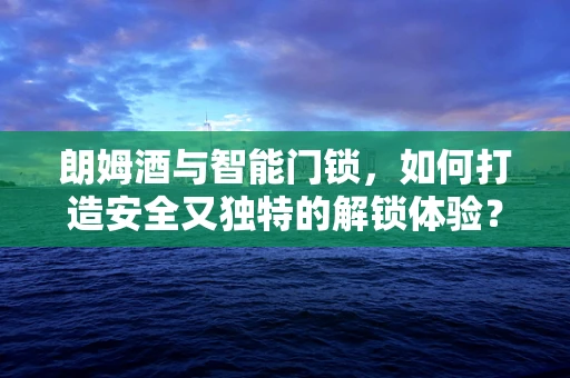 朗姆酒与智能门锁，如何打造安全又独特的解锁体验？