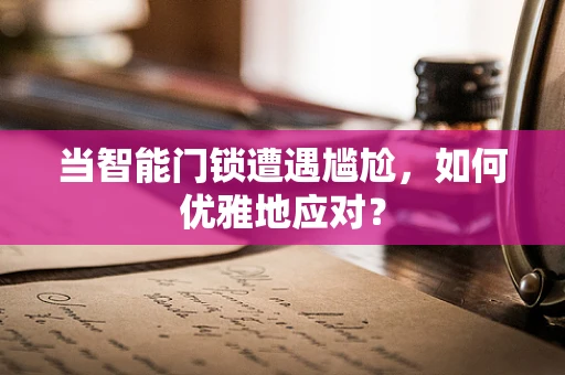 当智能门锁遭遇尴尬，如何优雅地应对？
