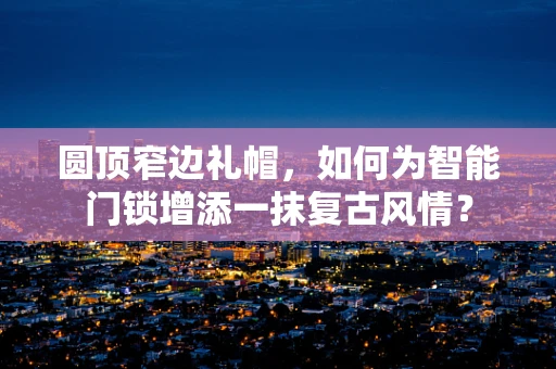 圆顶窄边礼帽，如何为智能门锁增添一抹复古风情？