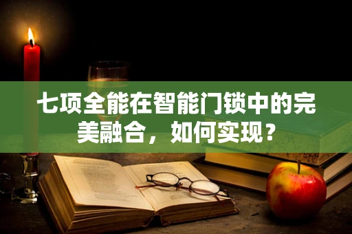 七项全能在智能门锁中的完美融合，如何实现？