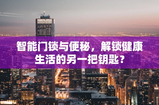 智能门锁与便秘，解锁健康生活的另一把钥匙？
