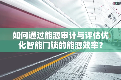 如何通过能源审计与评估优化智能门锁的能源效率？