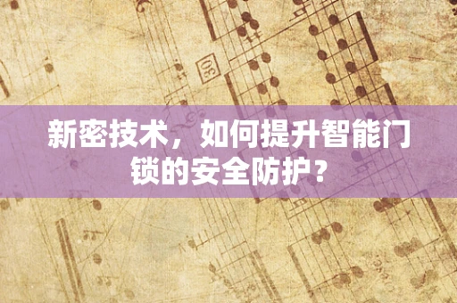 新密技术，如何提升智能门锁的安全防护？