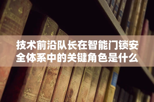 技术前沿队长在智能门锁安全体系中的关键角色是什么？