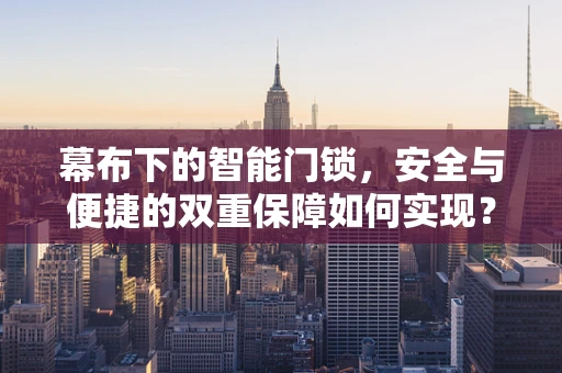 幕布下的智能门锁，安全与便捷的双重保障如何实现？